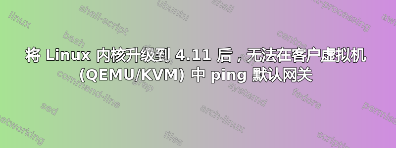 将 Linux 内核升级到 4.11 后，无法在客户虚拟机 (QEMU/KVM) 中 ping 默认网关