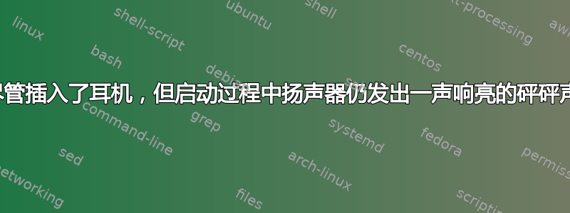 尽管插入了耳机，但启动过程中扬声器仍发出一声响亮的砰砰声