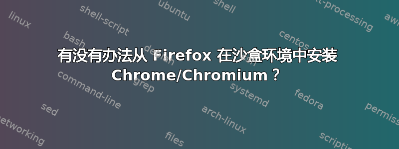 有没有办法从 Firefox 在沙盒环境中安装 Chrome/Chromium？