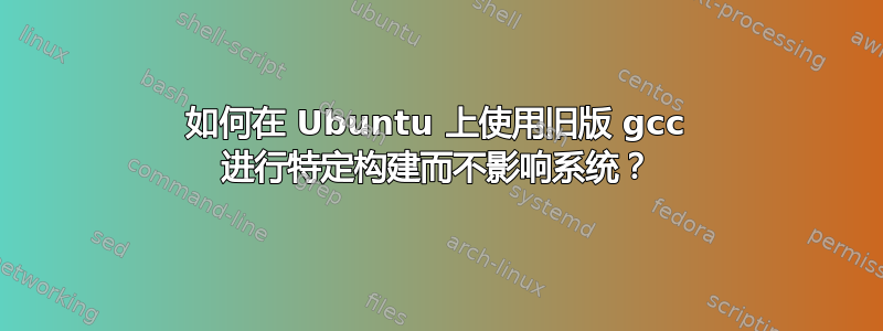 如何在 Ubuntu 上使用旧版 gcc 进行特定构建而不影响系统？