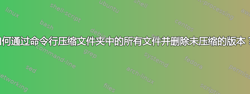 如何通过命令行压缩文件夹中的所有文件并删除未压缩的版本？