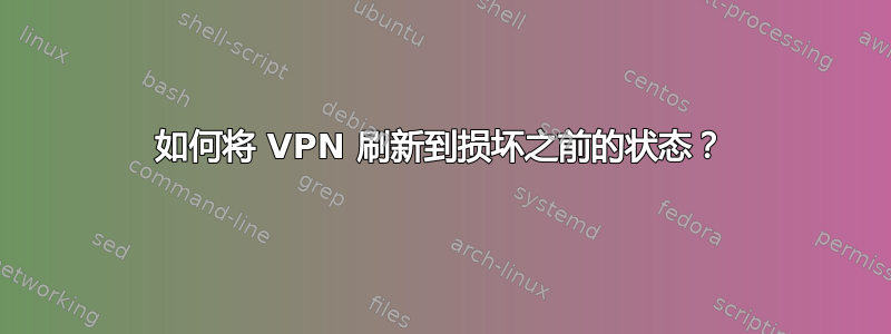 如何将 VPN 刷新到损坏之前的状态？