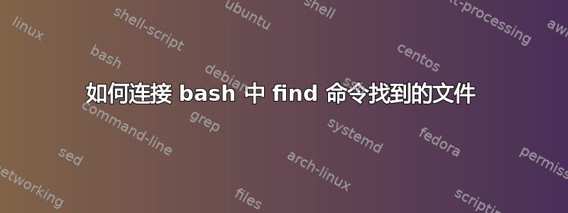 如何连接 bash 中 find 命令找到的文件