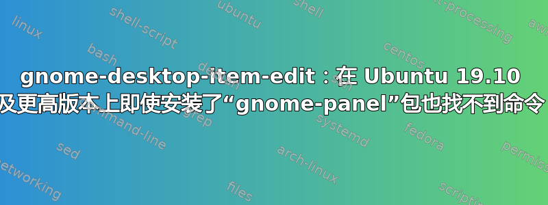 gnome-desktop-item-edit：在 Ubuntu 19.10 及更高版本上即使安装了“gnome-panel”包也找不到命令