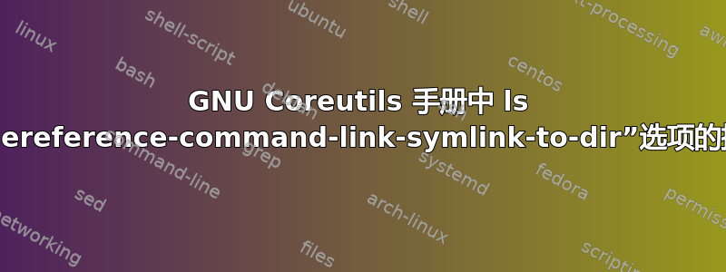 GNU Coreutils 手册中 ls 实用程序的“--dereference-command-link-symlink-to-dir”选项的描述是否错误？