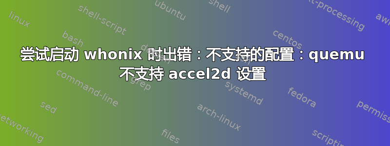 尝试启动 whonix 时出错：不支持的配置：quemu 不支持 accel2d 设置