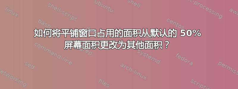 如何将平铺窗口占用的面积从默认的 50% 屏幕面积更改为其他面积？