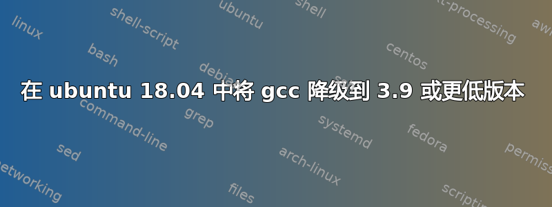 在 ubuntu 18.04 中将 gcc 降级到 3.9 或更低版本