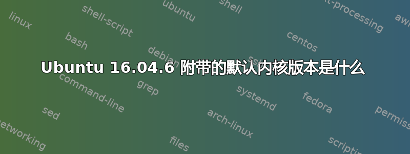 Ubuntu 16.04.6 附带的默认内核版本是什么