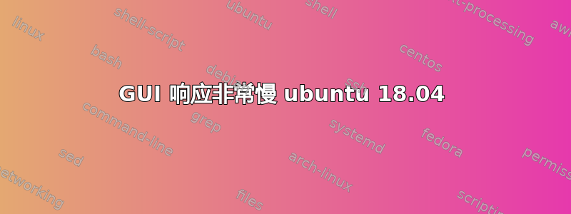 GUI 响应非常慢 ubuntu 18.04