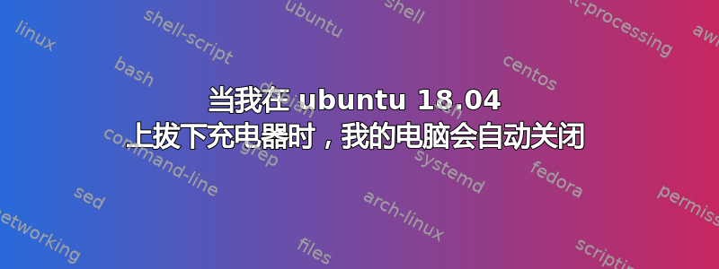 当我在 ubuntu 18.04 上拔下充电器时，我的电脑会自动关闭