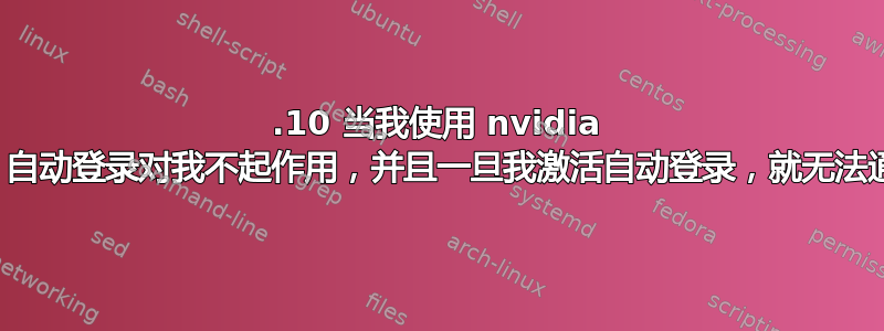 19.10 当我使用 nvidia 驱动程序时，自动登录对我不起作用，并且一旦我激活自动登录，就无法通过登录屏幕