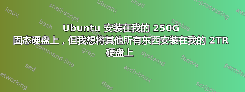 Ubuntu 安装在我的 250G 固态硬盘上，但我想将其他所有东西安装在我的 2TR 硬盘上 