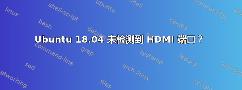 Ubuntu 18.04 未检测到 HDMI 端口？