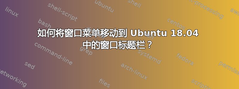 如何将窗口菜单移动到 Ubuntu 18.04 中的窗口标题栏？