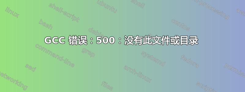 GCC 错误：500：没有此文件或目录