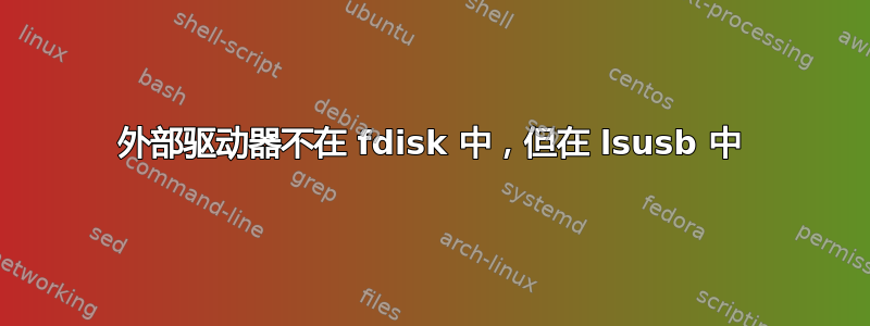 外部驱动器不在 fdisk 中，但在 lsusb 中