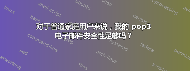 对于普通家庭用户来说，我的 pop3 电子邮件安全性足够吗？