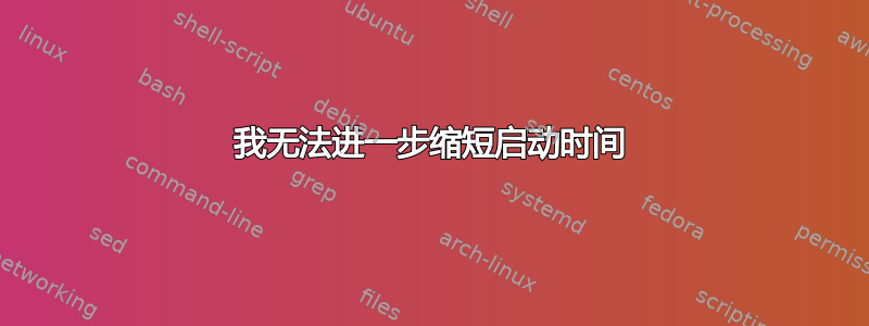 我无法进一步缩短启动时间