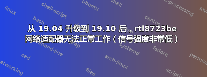 从 19.04 升级到 19.10 后，rtl8723be 网络适配器无法正常工作（信号强度非常低）