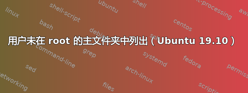 用户未在 root 的主文件夹中列出（Ubuntu 19.10）