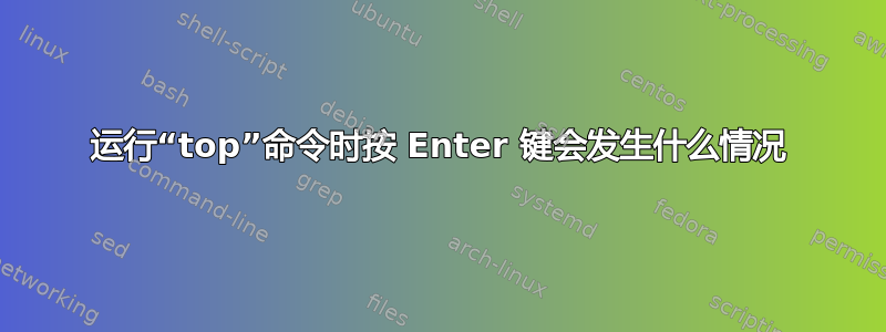 运行“top”命令时按 Enter 键会发生什么情况