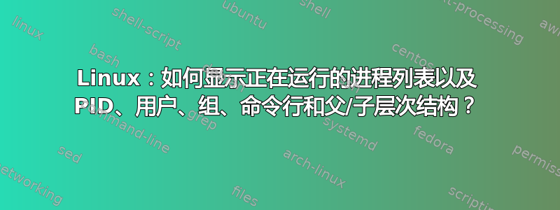 Linux：如何显示正在运行的进程列表以及 PID、用户、组、命令行和父/子层次结构？