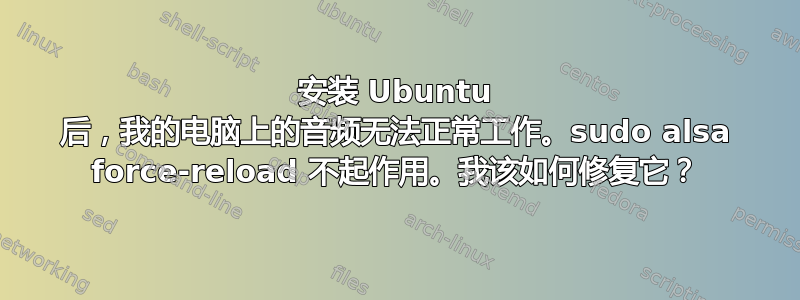 安装 Ubuntu 后，我的电脑上的音频无法正常工作。sudo alsa force-reload 不起作用。我该如何修复它？