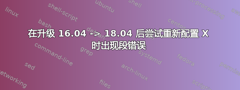 在升级 16.04 -> 18.04 后尝试重新配置 X 时出现段错误