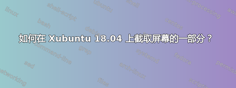 如何在 Xubuntu 18.04 上截取屏幕的一部分？