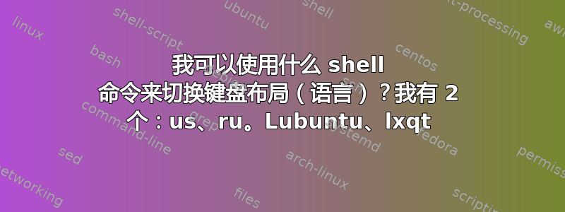 我可以使用什么 shell 命令来切换键盘布局（语言）？我有 2 个：us、ru。Lubuntu、lxqt