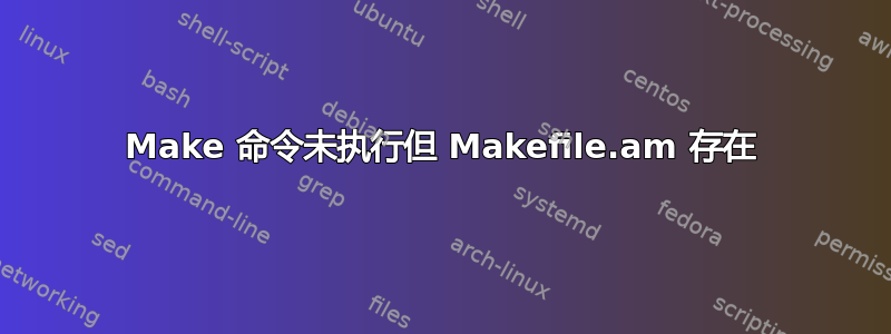 Make 命令未执行但 Makefile.am 存在