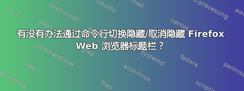 有没有办法通过命令行切换隐藏/取消隐藏 Firefox Web 浏览器标题栏？