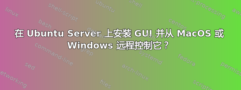 在 Ubuntu Server 上安装 GUI 并从 MacOS 或 Windows 远程控制它？