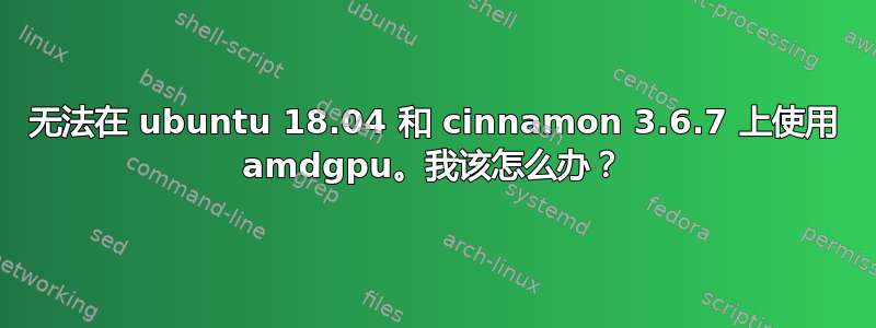 无法在 ubuntu 18.04 和 cinnamon 3.6.7 上使用 amdgpu。我该怎么办？