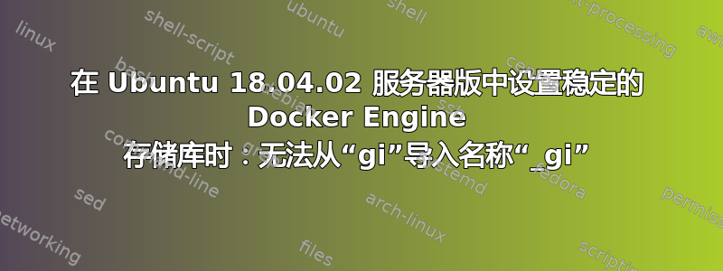 在 Ubuntu 18.04.02 服务器版中设置稳定的 Docker Engine 存储库时：无法从“gi”导入名称“_gi”