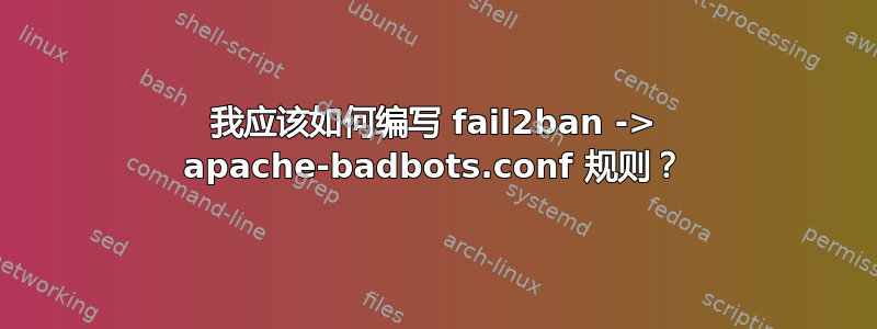 我应该如何编写 fail2ban -> apache-badbots.conf 规则？