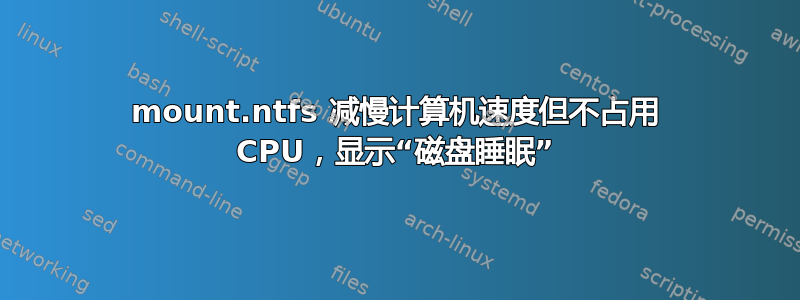 mount.ntfs 减慢计算机速度但不占用 CPU，显示“磁盘睡眠”