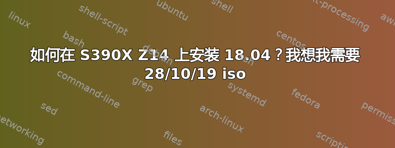 如何在 S390X Z14 上安装 18.04？我想我需要 28/10/19 iso