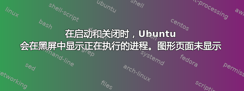 在启动和关闭时，Ubuntu 会在黑屏中显示正在执行的进程。图形页面未显示