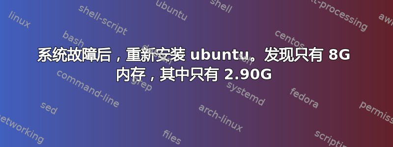 系统故障后，重新安装 ubuntu。发现只有 8G 内存，其中只有 2.90G