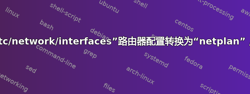 无法将“/etc/network/interfaces”路由器配置转换为“netplan”，帮忙吗？