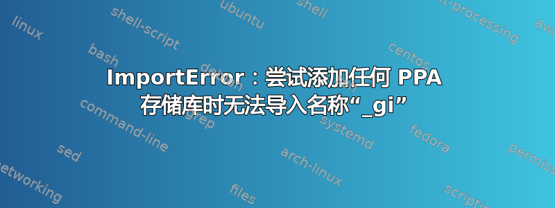 ImportError：尝试添加任何 PPA 存储库时无法导入名称“_gi”