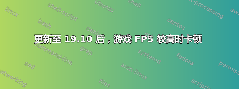 更新至 19.10 后，游戏 FPS 较高时卡顿