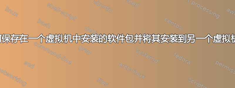 如何保存在一个虚拟机中安装的软件包并将其安装到另一个虚拟机中