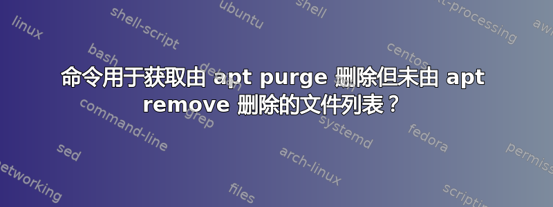 命令用于获取由 apt purge 删除但未由 apt remove 删除的文件列表？