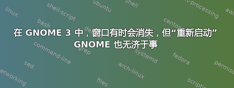 在 GNOME 3 中，窗口有时会消失，但“重新启动” GNOME 也无济于事