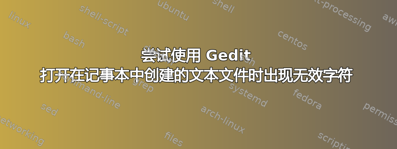 尝试使用 Gedit 打开在记事本中创建的文本文件时出现无效字符