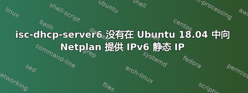 isc-dhcp-server6 没有在 Ubuntu 18.04 中向 Netplan 提供 IPv6 静态 IP