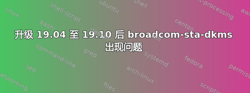 升级 19.04 至 19.10 后 broadcom-sta-dkms 出现问题